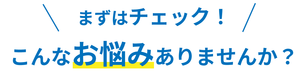 まずはチェック！こんなお悩みありませんか？